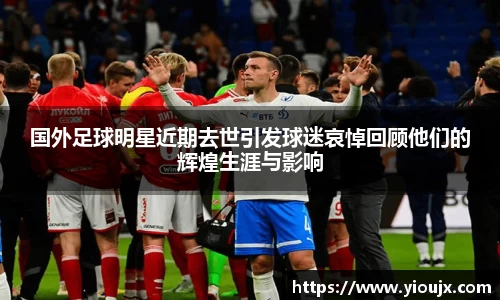 国外足球明星近期去世引发球迷哀悼回顾他们的辉煌生涯与影响