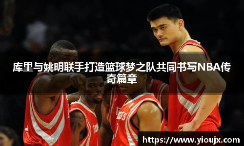 库里与姚明联手打造篮球梦之队共同书写NBA传奇篇章