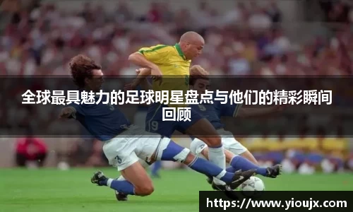 全球最具魅力的足球明星盘点与他们的精彩瞬间回顾