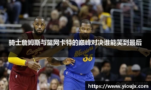骑士詹姆斯与篮网卡特的巅峰对决谁能笑到最后