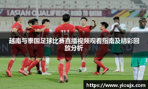 越南与泰国足球比赛直播视频观看指南及精彩回放分析