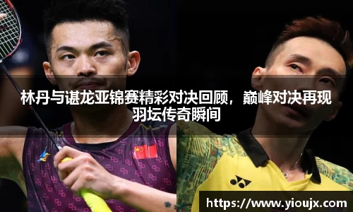 林丹与谌龙亚锦赛精彩对决回顾，巅峰对决再现羽坛传奇瞬间